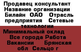 Продавец-консультант › Название организации ­ Билайн, ОАО › Отрасль предприятия ­ Сетевые технологии › Минимальный оклад ­ 1 - Все города Работа » Вакансии   . Брянская обл.,Сельцо г.